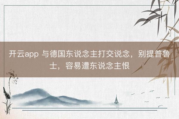 开云app 与德国东说念主打交说念，别提普鲁士，容易遭东说念主恨