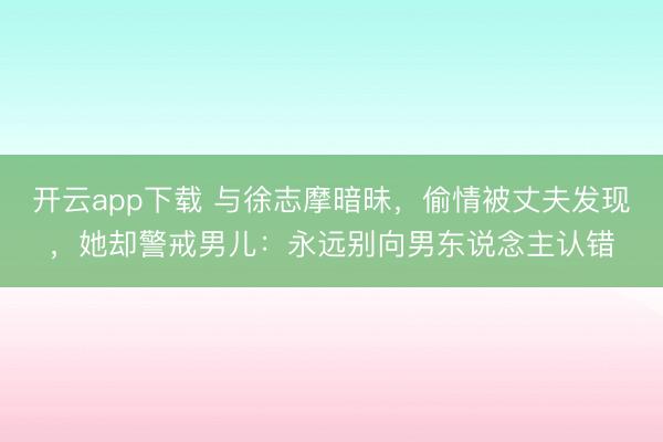 开云app下载 与徐志摩暗昧，偷情被丈夫发现，她却警戒男儿：永远别向男东说念主认错