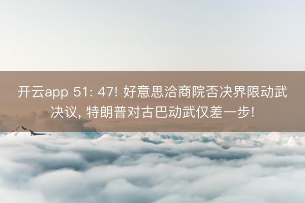 开云app 51: 47! 好意思洽商院否决界限动武决议， 特朗普对古巴动武仅差一步!