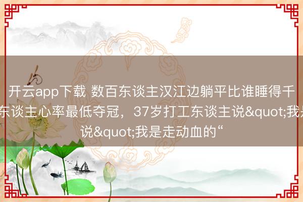 开云app下载 数百东谈主汉江边躺平比谁睡得千里，八旬老东谈主心率最低夺冠，37岁打工东谈主说"我是走动血的“