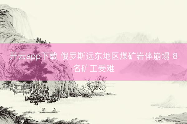 开云app下载 俄罗斯远东地区煤矿岩体崩塌 8名矿工受难