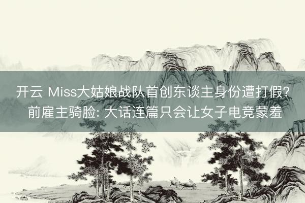 开云 Miss大姑娘战队首创东谈主身份遭打假? 前雇主骑脸: 大话连篇只会让女子电竞蒙羞