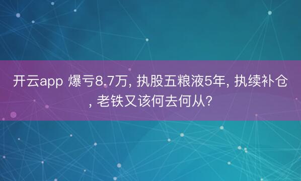 开云app 爆亏8.7万， 执股五粮液5年， 执续补仓， 老铁又该何去何从?