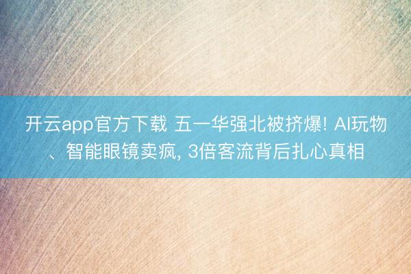 开云app官方下载 五一华强北被挤爆! AI玩物、智能眼镜卖疯， 3倍客流背后扎心真相