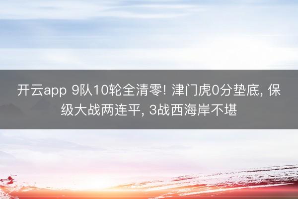 开云app 9队10轮全清零! 津门虎0分垫底， 保级大战两连平， 3战西海岸不堪