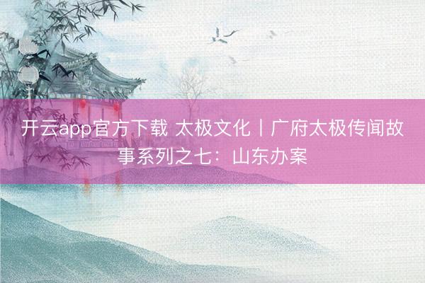 开云app官方下载 太极文化丨广府太极传闻故事系列之七：山东办案