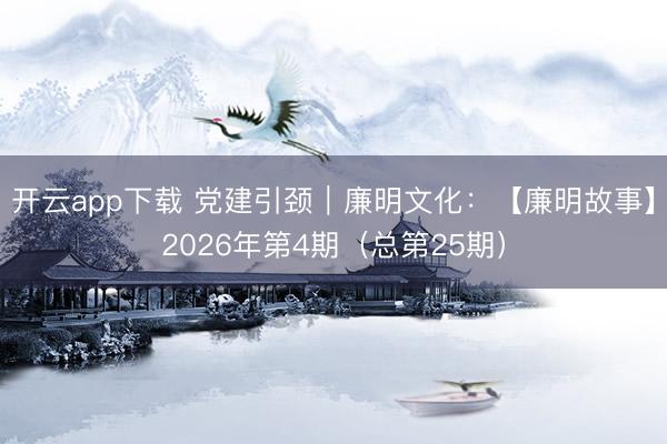 开云app下载 党建引颈｜廉明文化：【廉明故事】2026年第4期（总第25期）