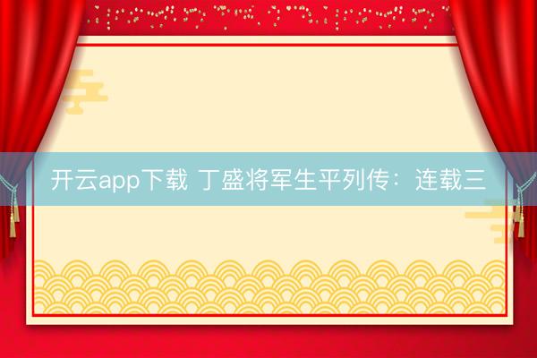 开云app下载 丁盛将军生平列传：连载三