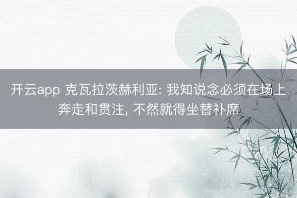 开云app 克瓦拉茨赫利亚: 我知说念必须在场上奔走和贯注， 不然就得坐替补席