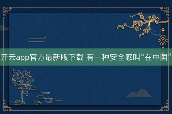 开云app官方最新版下载 有一种安全感叫“在中国”