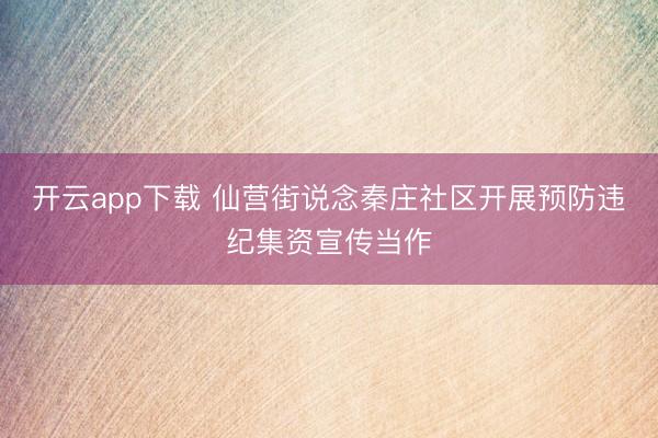 开云app下载 仙营街说念秦庄社区开展预防违纪集资宣传当作