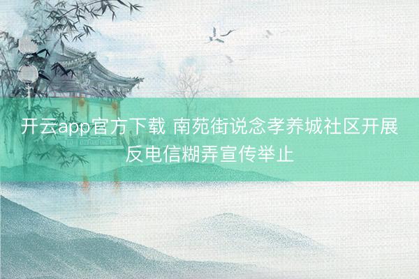 开云app官方下载 南苑街说念孝养城社区开展反电信糊弄宣传举止