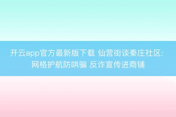 开云app官方最新版下载 仙营街谈秦庄社区: 网格护航防哄骗 反诈宣传进商铺