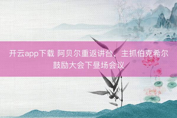 开云app下载 阿贝尔重返讲台，主抓伯克希尔鼓励大会下昼场会议
