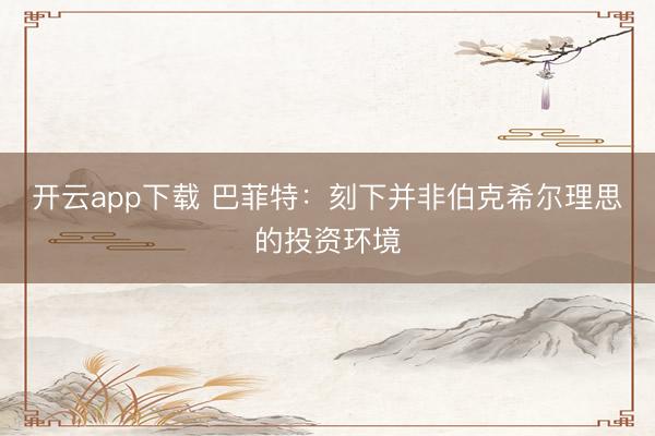 开云app下载 巴菲特：刻下并非伯克希尔理思的投资环境