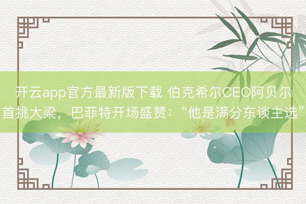 开云app官方最新版下载 伯克希尔CEO阿贝尔首挑大梁，巴菲特开场盛赞：“他是满分东谈主选”