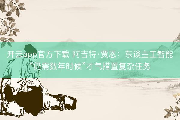 开云app官方下载 阿吉特·贾恩：东谈主工智能“仍需数年时候”才气措置复杂任务