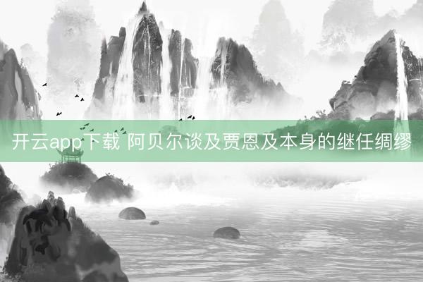 开云app下载 阿贝尔谈及贾恩及本身的继任绸缪
