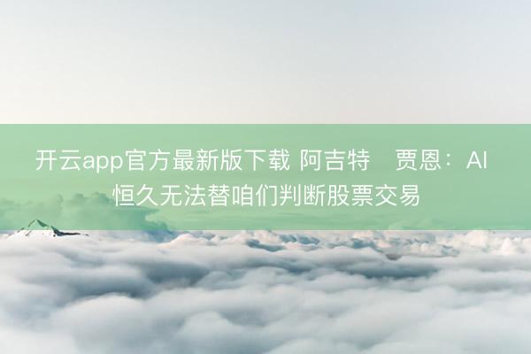 开云app官方最新版下载 阿吉特・贾恩：AI 恒久无法替咱们判断股票交易