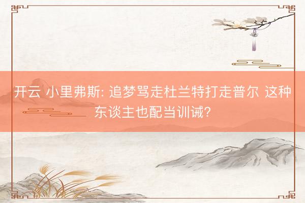 开云 小里弗斯: 追梦骂走杜兰特打走普尔 这种东谈主也配当训诫?