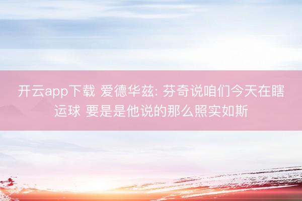 开云app下载 爱德华兹: 芬奇说咱们今天在瞎运球 要是是他说的那么照实如斯