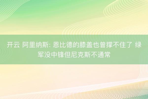 开云 阿里纳斯: 恩比德的膝盖也曾撑不住了 绿军没中锋但尼克斯不通常