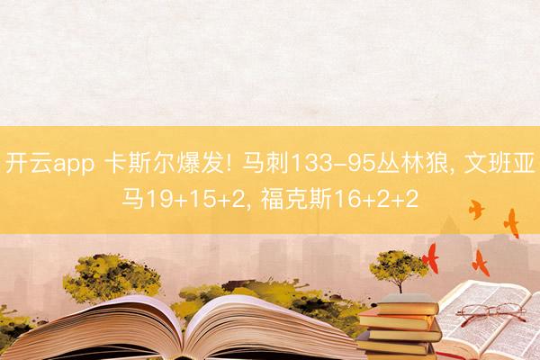 开云app 卡斯尔爆发! 马刺133-95丛林狼, 文班亚马19+15+2, 福克斯16+2+2