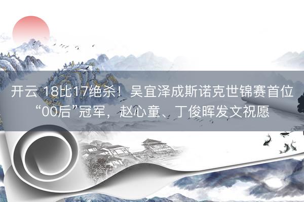 开云 18比17绝杀！吴宜泽成斯诺克世锦赛首位“00后”冠军，赵心童、丁俊晖发文祝愿