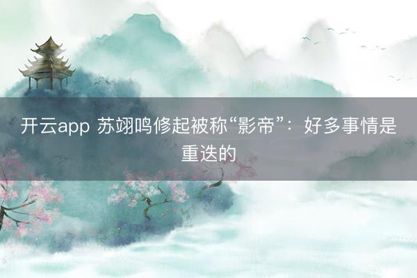 开云app 苏翊鸣修起被称“影帝”：好多事情是重迭的