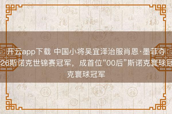 开云app下载 中国小将吴宜泽治服肖恩·墨菲夺2026斯诺克世锦赛冠军，成首位“00后”斯诺克寰球冠军
