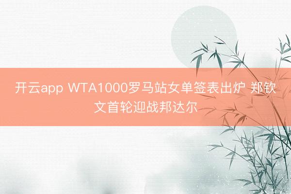开云app WTA1000罗马站女单签表出炉 郑钦文首轮迎战邦达尔