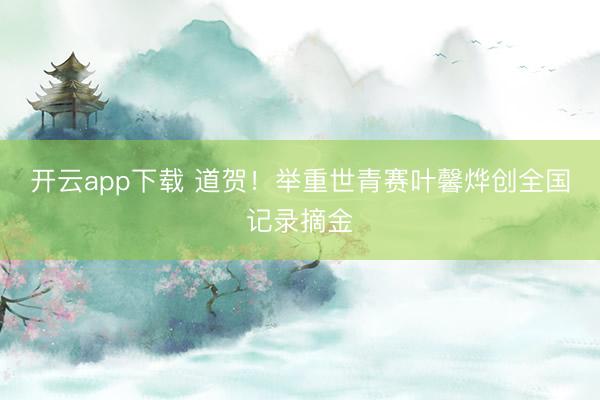 开云app下载 道贺！举重世青赛叶馨烨创全国记录摘金