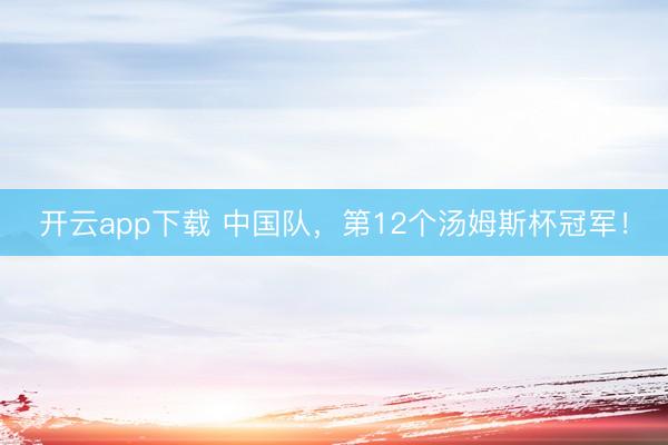开云app下载 中国队，第12个汤姆斯杯冠军！