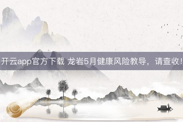 开云app官方下载 龙岩5月健康风险教导，请查收！