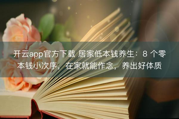 开云app官方下载 居家低本钱养生：8 个零本钱小次序，在家就能作念，养出好体质